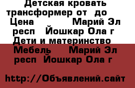 Детская кровать трансформер от 0до 14 › Цена ­ 6 500 - Марий Эл респ., Йошкар-Ола г. Дети и материнство » Мебель   . Марий Эл респ.,Йошкар-Ола г.